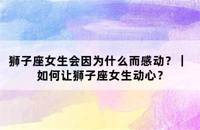 狮子座女生会因为什么而感动？｜ 如何让狮子座女生动心？